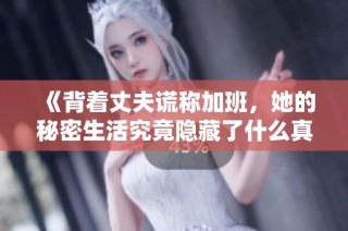 《背着丈夫谎称加班，她的秘密生活究竟隐藏了什么真相》