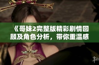 《哥妹2完整版精彩剧情回顾及角色分析，带你重温感动时刻》