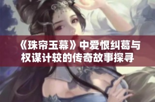 《珠帘玉幕》中爱恨纠葛与权谋计较的传奇故事探寻