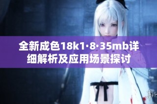 全新成色18k1·8·35mb详细解析及应用场景探讨