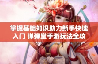 掌握基础知识助力新手快速入门 弹弹堂手游玩法全攻略揭秘