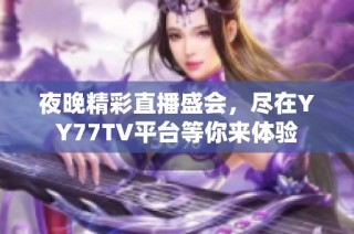 夜晚精彩直播盛会，尽在YY77TV平台等你来体验