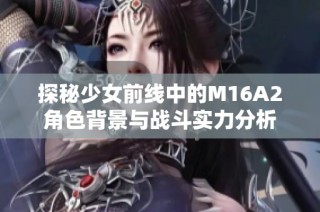 探秘少女前线中的M16A2角色背景与战斗实力分析
