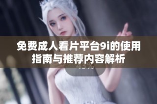 免费成人看片平台9i的使用指南与推荐内容解析