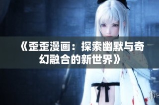 《歪歪漫画：探索幽默与奇幻融合的新世界》