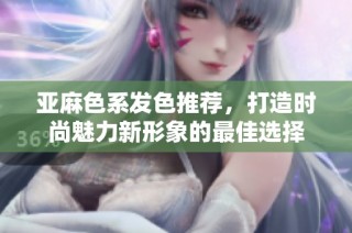 亚麻色系发色推荐，打造时尚魅力新形象的最佳选择