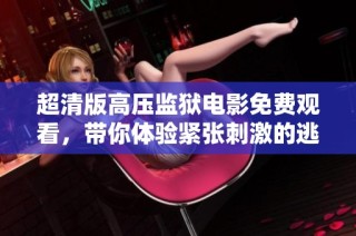 超清版高压监狱电影免费观看，带你体验紧张刺激的逃生之旅