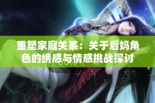 重塑家庭关系：关于后妈角色的绣感与情感挑战探讨