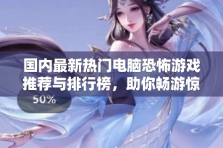国内最新热门电脑恐怖游戏推荐与排行榜，助你畅游惊悚世界