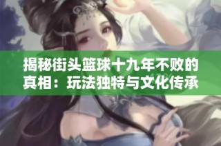 揭秘街头篮球十九年不败的真相：玩法独特与文化传承的奥秘