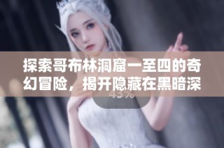 探索哥布林洞窟一至四的奇幻冒险，揭开隐藏在黑暗深处的秘密与挑战