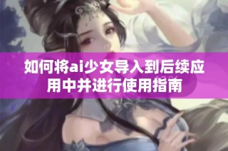 如何将ai少女导入到后续应用中并进行使用指南