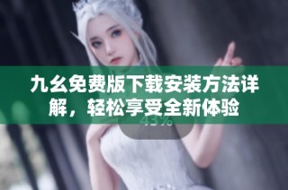 九幺免费版下载安装方法详解，轻松享受全新体验