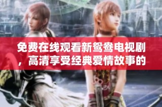 免费在线观看新鸳鸯电视剧，高清享受经典爱情故事的魅力！