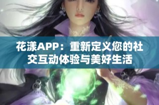 花漾APP：重新定义您的社交互动体验与美好生活