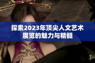 探索2023年顶尖人文艺术展览的魅力与精髓