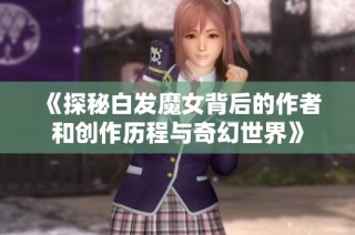 《探秘白发魔女背后的作者和创作历程与奇幻世界》