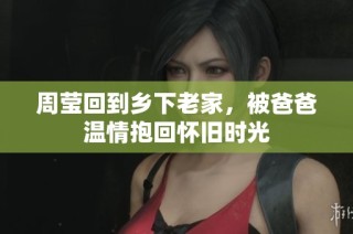 周莹回到乡下老家，被爸爸温情抱回怀旧时光