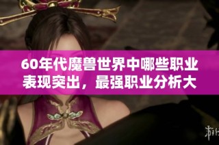60年代魔兽世界中哪些职业表现突出，最强职业分析大全