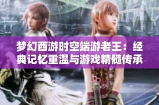梦幻西游时空端游老王：经典记忆重温与游戏精髓传承之旅
