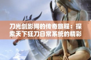 刀光剑影间的传奇旅程：探索天下狂刀日常系统的精彩世界