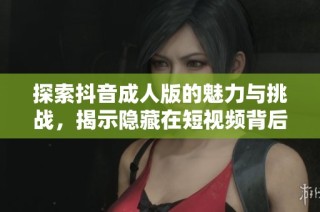 探索抖音成人版的魅力与挑战，揭示隐藏在短视频背后的真实世界