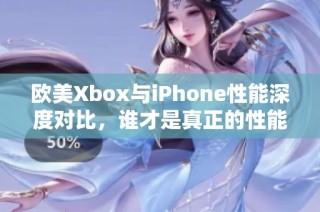 欧美Xbox与iPhone性能深度对比，谁才是真正的性能王者