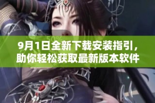 9月1日全新下载安装指引，助你轻松获取最新版本软件