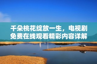千朵桃花绽放一生，电视剧免费在线观看精彩内容详解