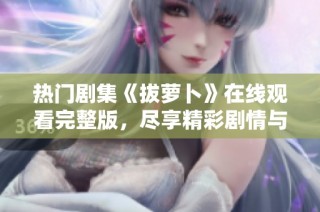 热门剧集《拔萝卜》在线观看完整版，尽享精彩剧情与角色发展