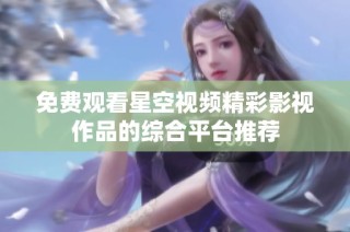 免费观看星空视频精彩影视作品的综合平台推荐