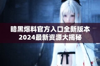 暗黑爆料官方入口全新版本2024最新资源大揭秘