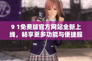 9 1免费版官方网站全新上线，畅享更多功能与便捷服务！