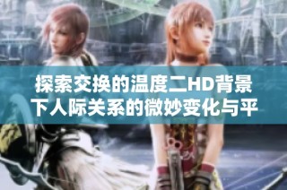 探索交换的温度二HD背景下人际关系的微妙变化与平衡艺术