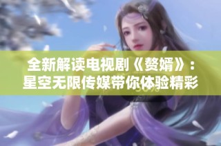 全新解读电视剧《赘婿》：星空无限传媒带你体验精彩剧情