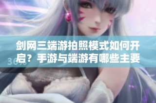 剑网三端游拍照模式如何开启？手游与端游有哪些主要区别分析