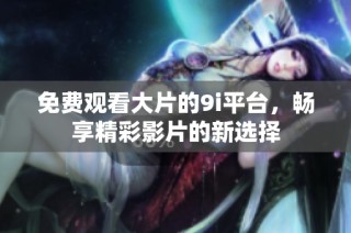 免费观看大片的9i平台，畅享精彩影片的新选择