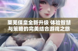 莱芜保皇全新升级 体验智慧与策略的完美结合游戏之旅