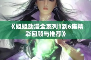 《姐姐动漫全系列1到6集精彩回顾与推荐》