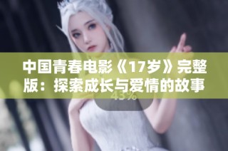中国青春电影《17岁》完整版：探索成长与爱情的故事
