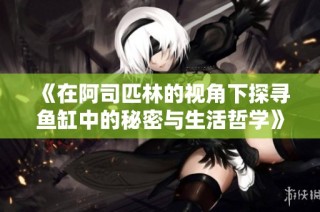 《在阿司匹林的视角下探寻鱼缸中的秘密与生活哲学》