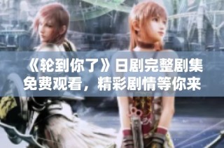 《轮到你了》日剧完整剧集免费观看，精彩剧情等你来体验