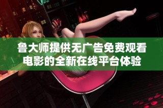 鲁大师提供无广告免费观看电影的全新在线平台体验