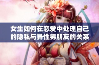 女生如何在恋爱中处理自己的隐私与异性男朋友的关系探讨
