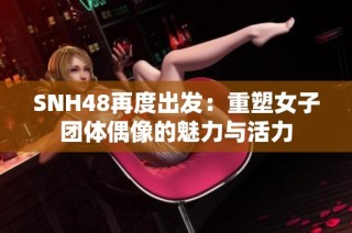 SNH48再度出发：重塑女子团体偶像的魅力与活力