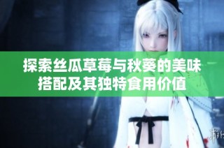 探索丝瓜草莓与秋葵的美味搭配及其独特食用价值