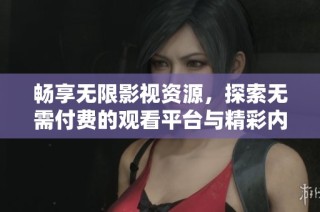 畅享无限影视资源，探索无需付费的观看平台与精彩内容