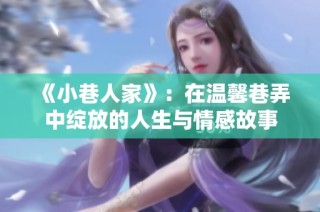 《小巷人家》：在温馨巷弄中绽放的人生与情感故事