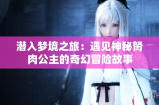 潜入梦境之旅：遇见神秘胬肉公主的奇幻冒险故事