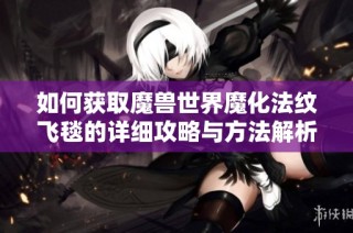 如何获取魔兽世界魔化法纹飞毯的详细攻略与方法解析